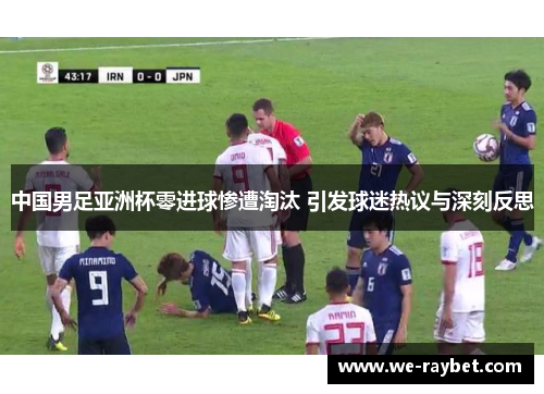 中国男足亚洲杯零进球惨遭淘汰 引发球迷热议与深刻反思