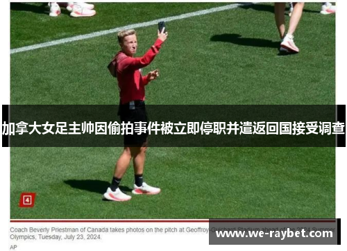 加拿大女足主帅因偷拍事件被立即停职并遣返回国接受调查 加拿大女足主帅因偷拍事件被立即停职并遣返回国接受调查