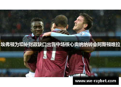 埃弗顿为填补财政缺口出售中场核心奥纳纳转会阿斯顿维拉 埃弗顿为填补财政缺口出售中场核心奥纳纳转会阿斯顿维拉