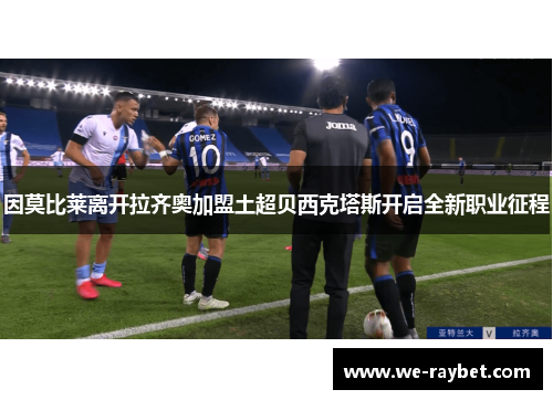 因莫比莱离开拉齐奥加盟土超贝西克塔斯开启全新职业征程 因莫比莱离开拉齐奥加盟土超贝西克塔斯开启全新职业征程