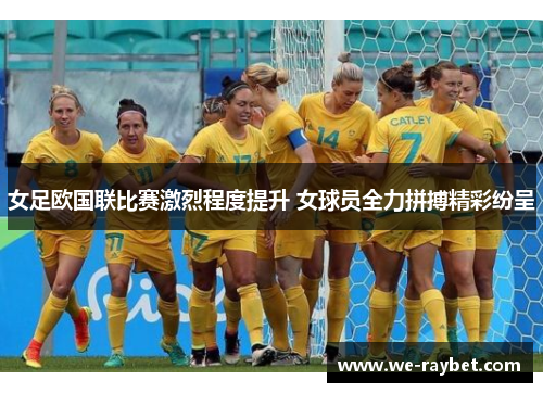女足欧国联比赛激烈程度提升 女球员全力拼搏精彩纷呈