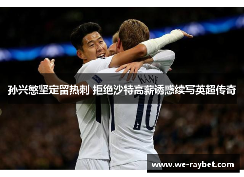 孙兴慜坚定留热刺 拒绝沙特高薪诱惑续写英超传奇