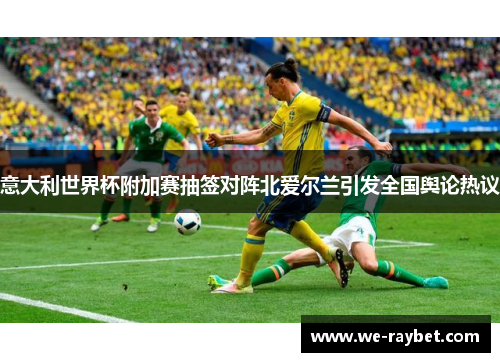 意大利世界杯附加赛抽签对阵北爱尔兰引发全国舆论热议