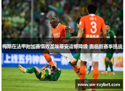 梅斯在法甲附加赛惜败圣埃蒂安遗憾降级 面临新赛季挑战