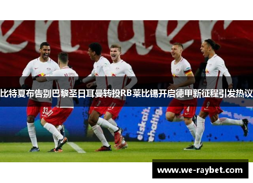 比特夏布告别巴黎圣日耳曼转投RB莱比锡开启德甲新征程引发热议