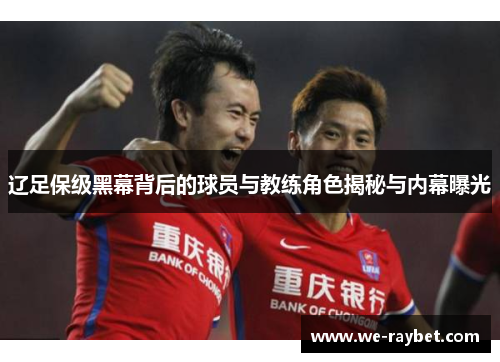 辽足保级黑幕背后的球员与教练角色揭秘与内幕曝光