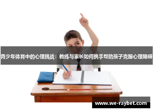 青少年体育中的心理挑战:教练与家长如何携手帮助孩子克服心理障碍 青少年体育中的心理挑战:教练与家长如何携手帮助孩子克服心理障碍