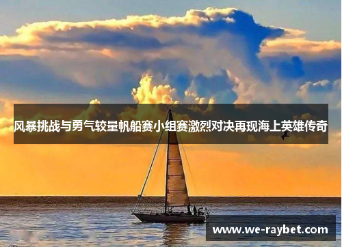 风暴挑战与勇气较量帆船赛小组赛激烈对决再现海上英雄传奇