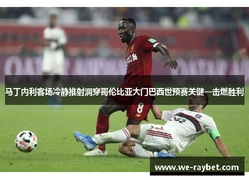 马丁内利客场冷静推射洞穿哥伦比亚大门巴西世预赛关键一击燃胜利