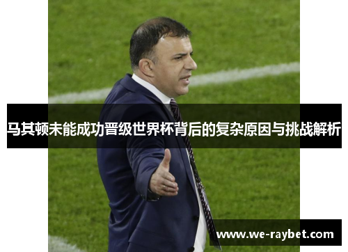 马其顿未能成功晋级世界杯背后的复杂原因与挑战解析