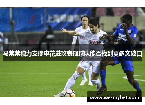 马莱莱独力支撑申花进攻表现球队能否找到更多突破口