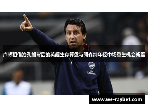 卢顿租借洛孔加背后的英超生存算盘与阿森纳年轻中场重生机会新篇 卢顿租借洛孔加背后的英超生存算盘与阿森纳年轻中场重生机会新篇