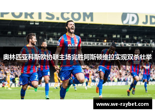 奥林匹亚科斯欧协联主场完胜阿斯顿维拉实现双杀壮举 奥林匹亚科斯欧协联主场完胜阿斯顿维拉实现双杀壮举