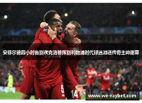 安菲尔德四小时告别夜克洛普挥别利物浦时代球迷泪送传奇主帅谢幕